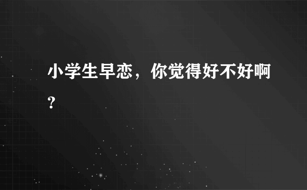 小学生早恋，你觉得好不好啊？