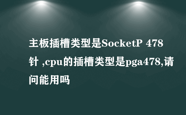 主板插槽类型是SocketP 478针 ,cpu的插槽类型是pga478,请问能用吗