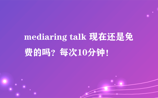 mediaring talk 现在还是免费的吗？每次10分钟！