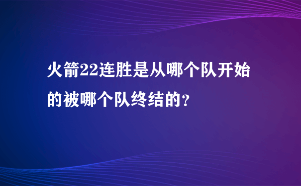 火箭22连胜是从哪个队开始的被哪个队终结的？