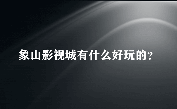 象山影视城有什么好玩的？