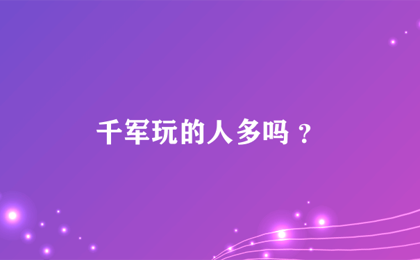 千军玩的人多吗 ？