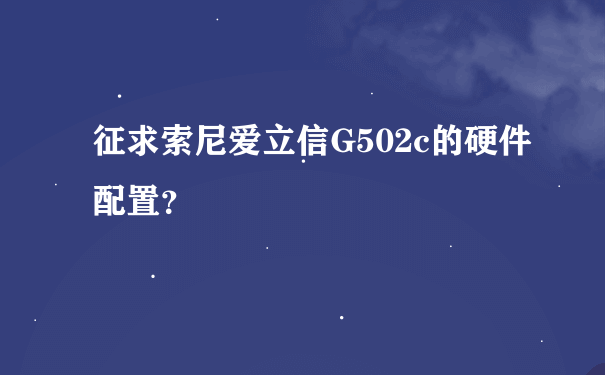 征求索尼爱立信G502c的硬件配置？