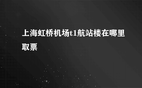 上海虹桥机场t1航站楼在哪里取票