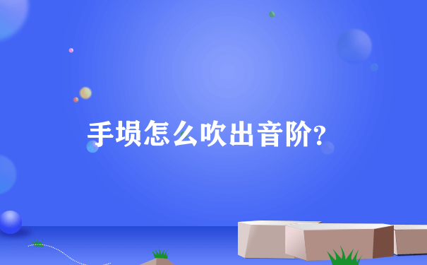 手埙怎么吹出音阶？