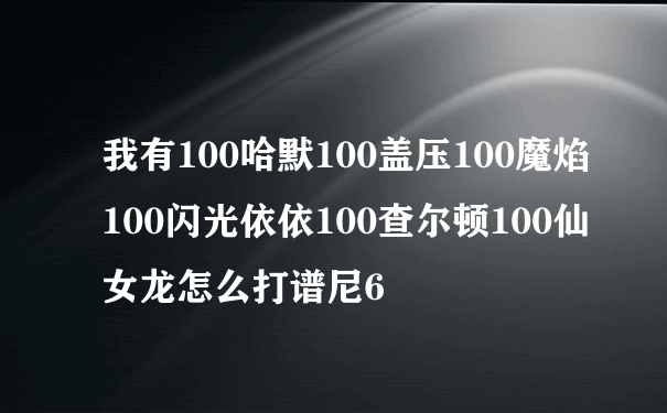 我有100哈默100盖压100魔焰100闪光依依100查尔顿100仙女龙怎么打谱尼6