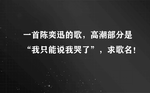 一首陈奕迅的歌，高潮部分是“我只能说我哭了”，求歌名！