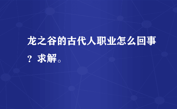 龙之谷的古代人职业怎么回事？求解。