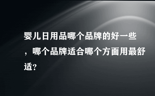 婴儿日用品哪个品牌的好一些，哪个品牌适合哪个方面用最舒适？