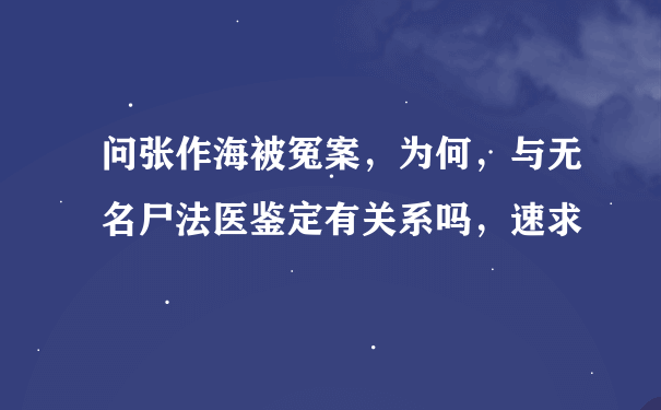 问张作海被冤案，为何，与无名尸法医鉴定有关系吗，速求