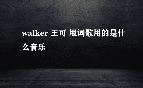 walker 王可 甩词歌用的是什么音乐