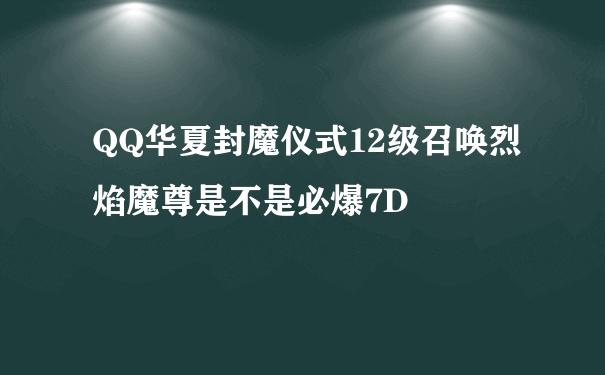 QQ华夏封魔仪式12级召唤烈焰魔尊是不是必爆7D