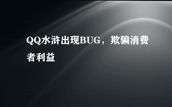 QQ水浒出现BUG，欺骗消费者利益