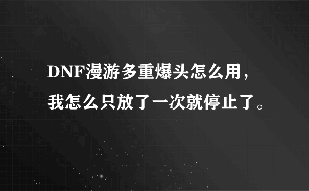 DNF漫游多重爆头怎么用，我怎么只放了一次就停止了。