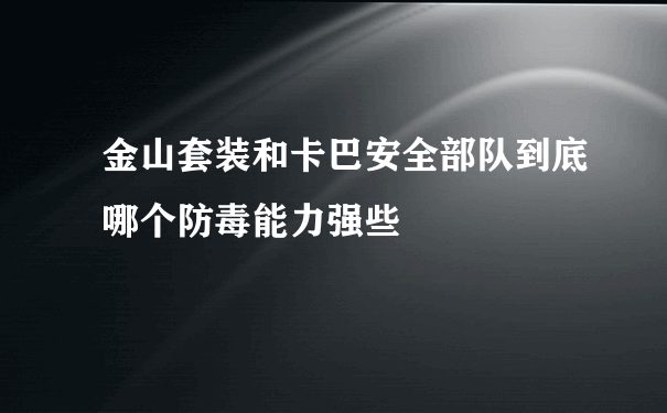 金山套装和卡巴安全部队到底哪个防毒能力强些