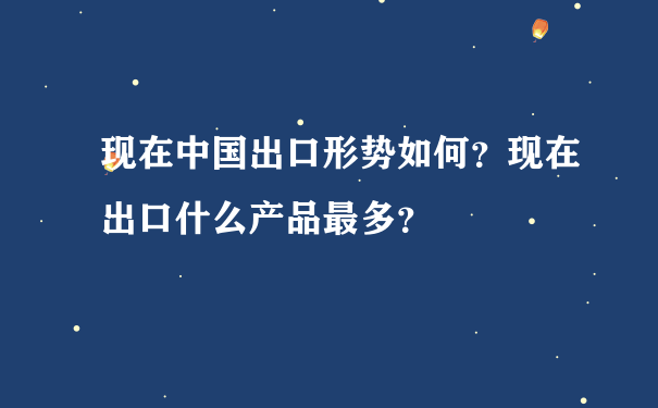 现在中国出口形势如何？现在出口什么产品最多？