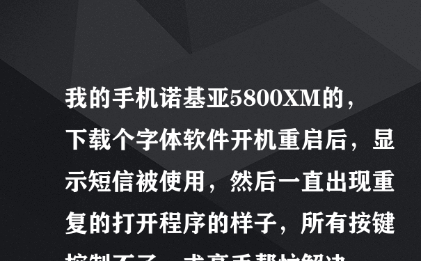 我的手机诺基亚5800XM的，下载个字体软件开机重启后，显示短信被使用，然后一直出现重复的打开程序的样子，所有按键控制不了，求高手帮忙解决。