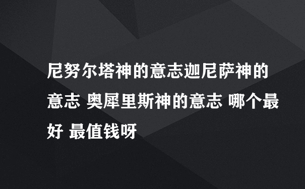 尼努尔塔神的意志迦尼萨神的意志 奥犀里斯神的意志 哪个最好 最值钱呀