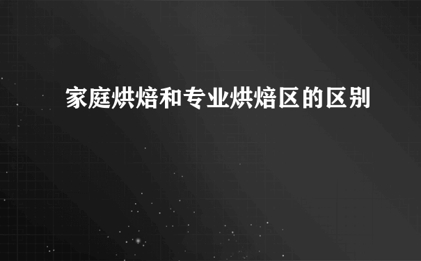 家庭烘焙和专业烘焙区的区别