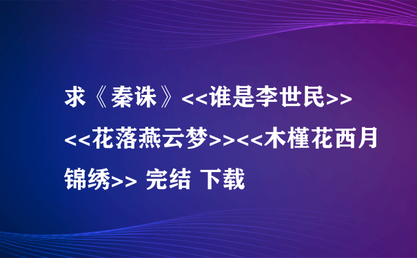 求《秦诛》<<谁是李世民>> <<花落燕云梦>><<木槿花西月锦绣>> 完结 下载