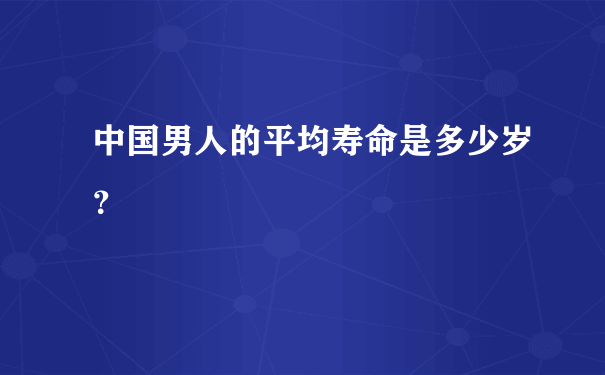 中国男人的平均寿命是多少岁？