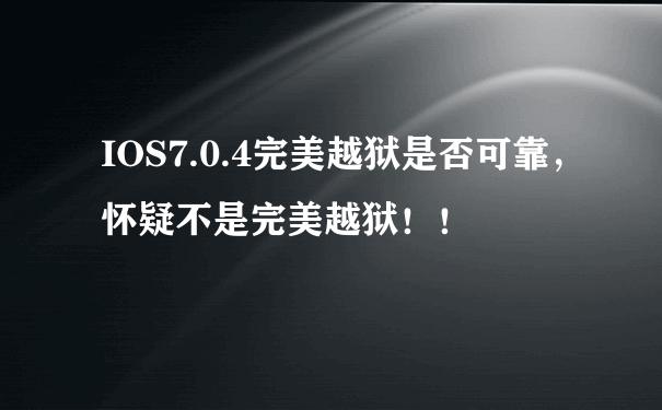 IOS7.0.4完美越狱是否可靠，怀疑不是完美越狱！！