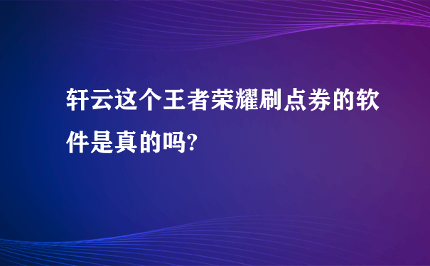 轩云这个王者荣耀刷点券的软件是真的吗?