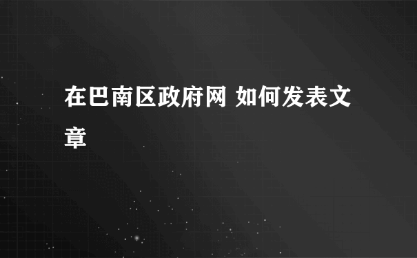 在巴南区政府网 如何发表文章