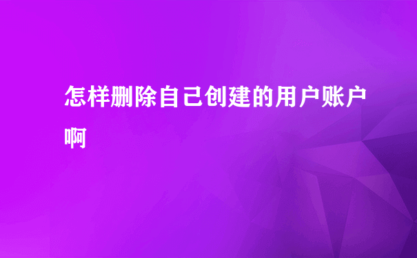 怎样删除自己创建的用户账户啊