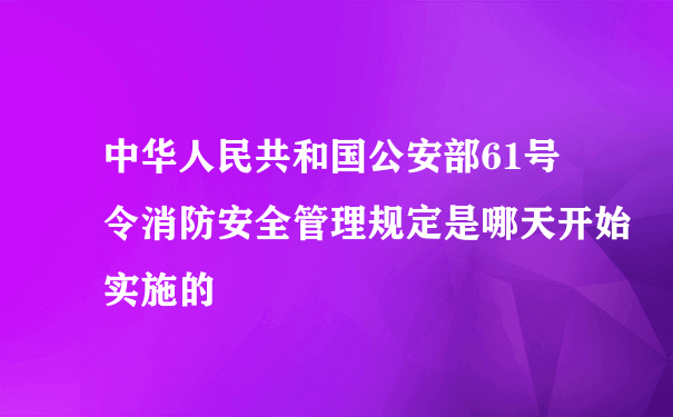 中华人民共和国公安部61号令消防安全管理规定是哪天开始实施的