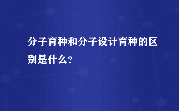 分子育种和分子设计育种的区别是什么？