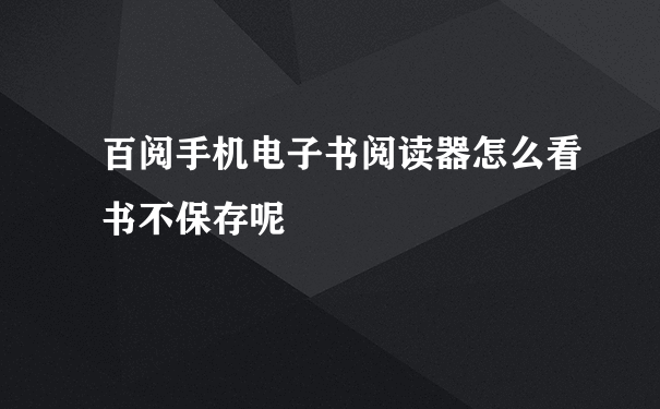 百阅手机电子书阅读器怎么看书不保存呢