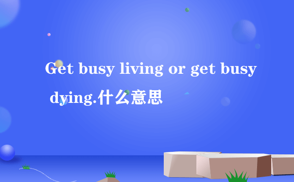 Get busy living or get busy dying.什么意思