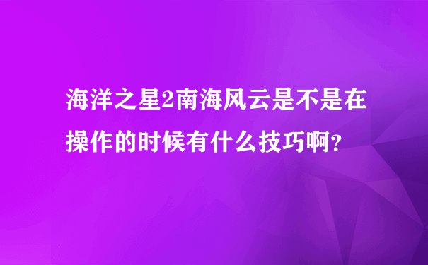 海洋之星2南海风云是不是在操作的时候有什么技巧啊？