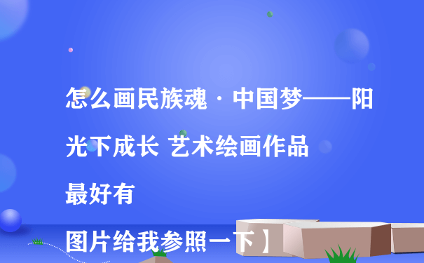 怎么画民族魂·中国梦——阳光下成长 艺术绘画作品
最好有图片给我参照一下】
拜托啦