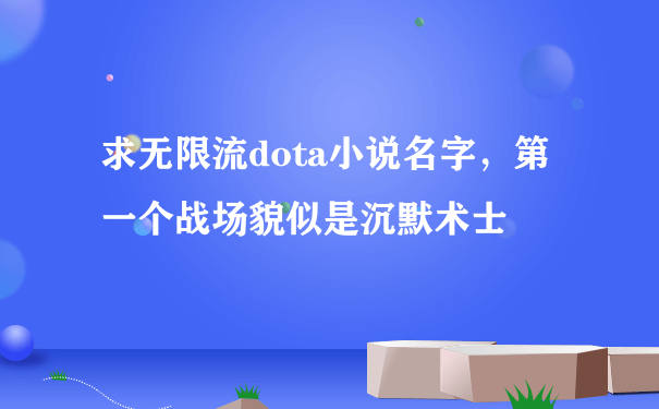 求无限流dota小说名字，第一个战场貌似是沉默术士