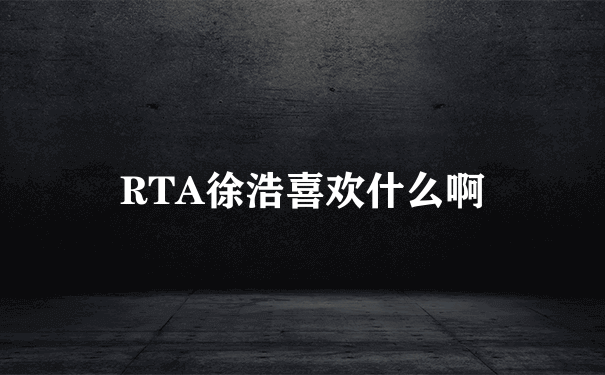 RTA徐浩喜欢什么啊