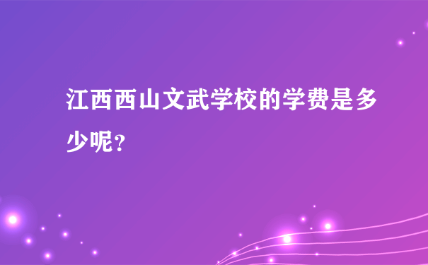 江西西山文武学校的学费是多少呢？