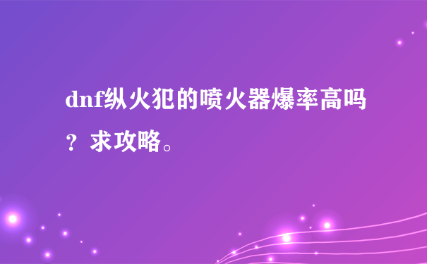 dnf纵火犯的喷火器爆率高吗？求攻略。