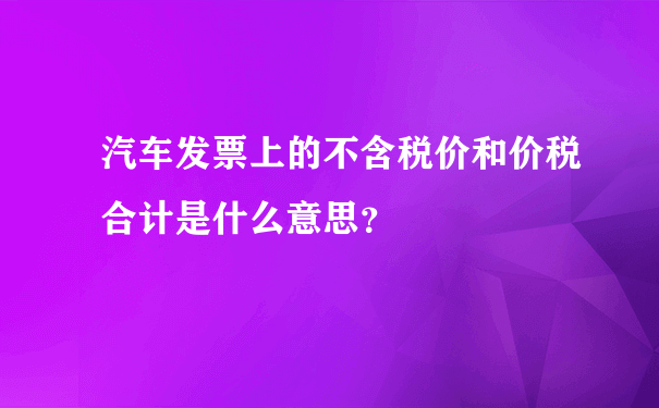 汽车发票上的不含税价和价税合计是什么意思？