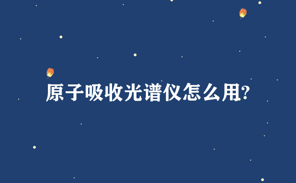 原子吸收光谱仪怎么用?