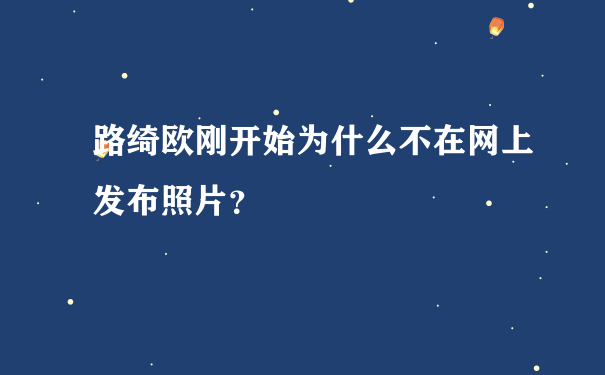 路绮欧刚开始为什么不在网上发布照片？