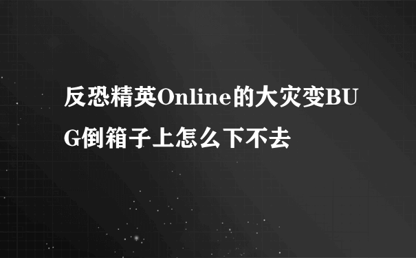 反恐精英Online的大灾变BUG倒箱子上怎么下不去