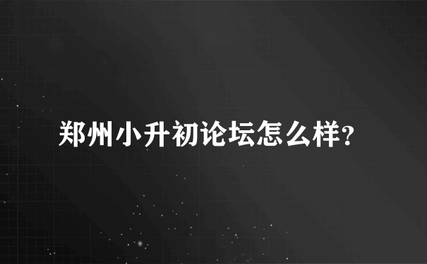 郑州小升初论坛怎么样？