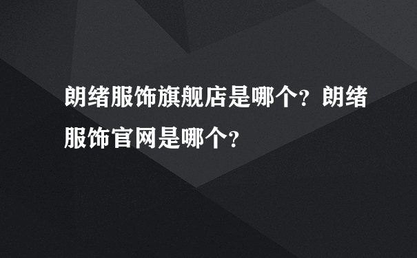 朗绪服饰旗舰店是哪个？朗绪服饰官网是哪个？