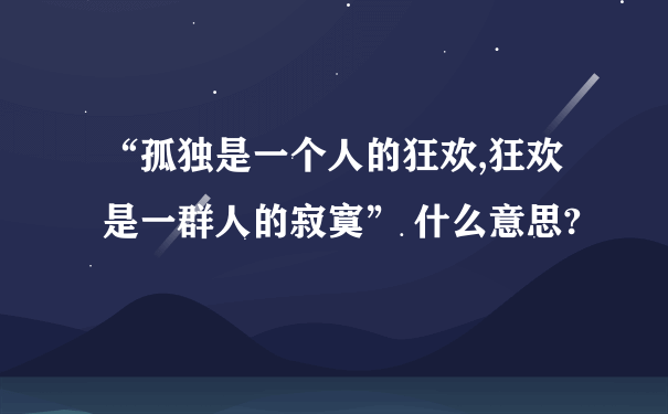 “孤独是一个人的狂欢,狂欢是一群人的寂寞” 什么意思?