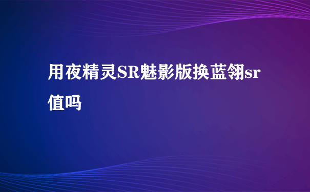 用夜精灵SR魅影版换蓝翎sr值吗