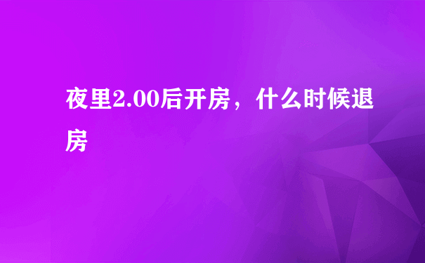 夜里2.00后开房，什么时候退房