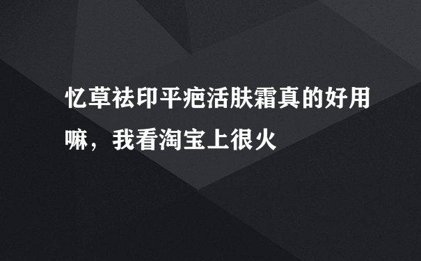 忆草祛印平疤活肤霜真的好用嘛，我看淘宝上很火