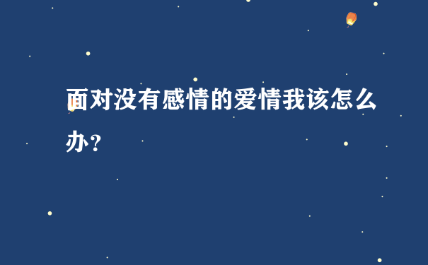 面对没有感情的爱情我该怎么办？